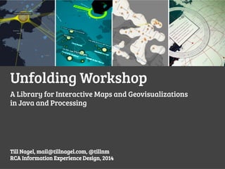 Unfolding Workshop
A Library for Interactive Maps and Geovisualizations
in Java and Processing

Till Nagel, mail@tillnagel.com, @tillnm
RCA Information Experience Design, 2014

 