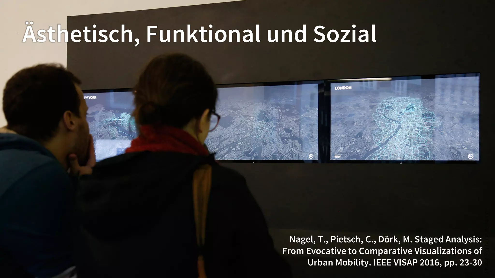 Ästhetisch, Funktional und Sozial
Nagel, T., Pietsch, C., Dörk, M. Staged Analysis:
From Evocative to Comparative Visualizations of
Urban Mobility. IEEE VISAP 2016, pp. 23-30
 