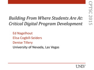 CPTSC2015
Building From Where Students Are At:
Critical Digital Program Development
Ed Nagelhout
Elisa Cogbill-Seiders
Denise Tillery
University of Nevada, Las Vegas
 