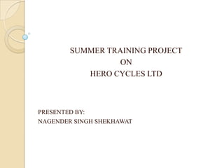 SUMMER TRAINING PROJECT ON  HERO CYCLES LTD PRESENTED BY:  NAGENDER SINGH SHEKHAWAT 