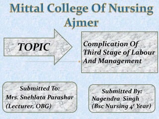 Complication Of
Third Stage of Labour
And Management
TOPIC
Submitted To:
Mrs. Snehlata Parashar
(Lecturer, OBG)
Submitted By:
Nagendra Singh
(Bsc Nursing 4t Year)
 