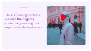 These knowledge workers
will own their agents,
continuing providing their
expertise to the businesses
H y p o t h e s i s
 