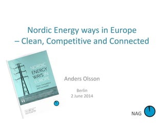 NAG
Nordic Energy ways in Europe
– Clean, Competitive and Connected
Anders Olsson
Berlin
2 June 2014
 