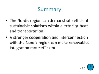 NAG
Summary
• The Nordic region can demonstrate efficient
sustainable solutions within electricity, heat
and transportation
• A stronger cooperation and interconnection
with the Nordic region can make renewables
integration more efficient
 
