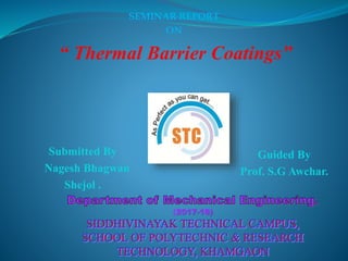 SEMINAR REPORT
ON
“ Thermal Barrier Coatings”
Submitted By
Nagesh Bhagwan
Shejol .
Guided By
Prof. S.G Awchar.
(2017-18)
 