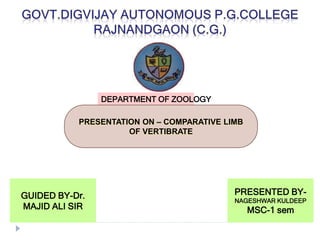 DEPARTMENT OF ZOOLOGY
PRESENTATION ON – COMPARATIVE LIMB
OF VERTIBRATE
PRESENTED BY-
NAGESHWAR KULDEEP
MSC-1 sem
GUIDED BY-Dr.
MAJID ALI SIR
 