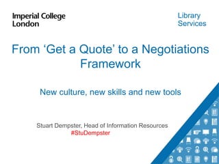 Library
Services
From ‘Get a Quote’ to a Negotiations
Framework
New culture, new skills and new tools
Stuart Dempster, Head of Information Resources
#StuDempster
 