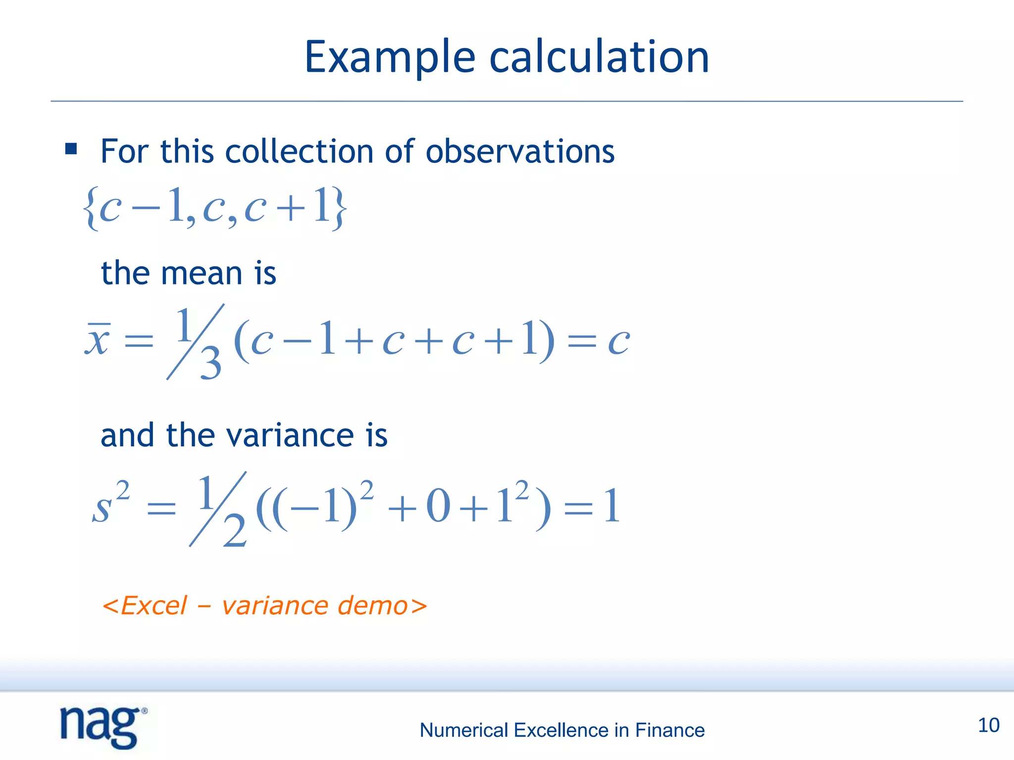 Example calculation
 For this collection of observations
{c  1, c, c  1}
  the mean is

 x  1 (c  1  c  c  1)  c
      3
  and the variance is

  s 
   2  1 (( 1)2  0  12 )  1
       2
  <Excel – variance demo>



                        Numerical Excellence in Finance   10
 