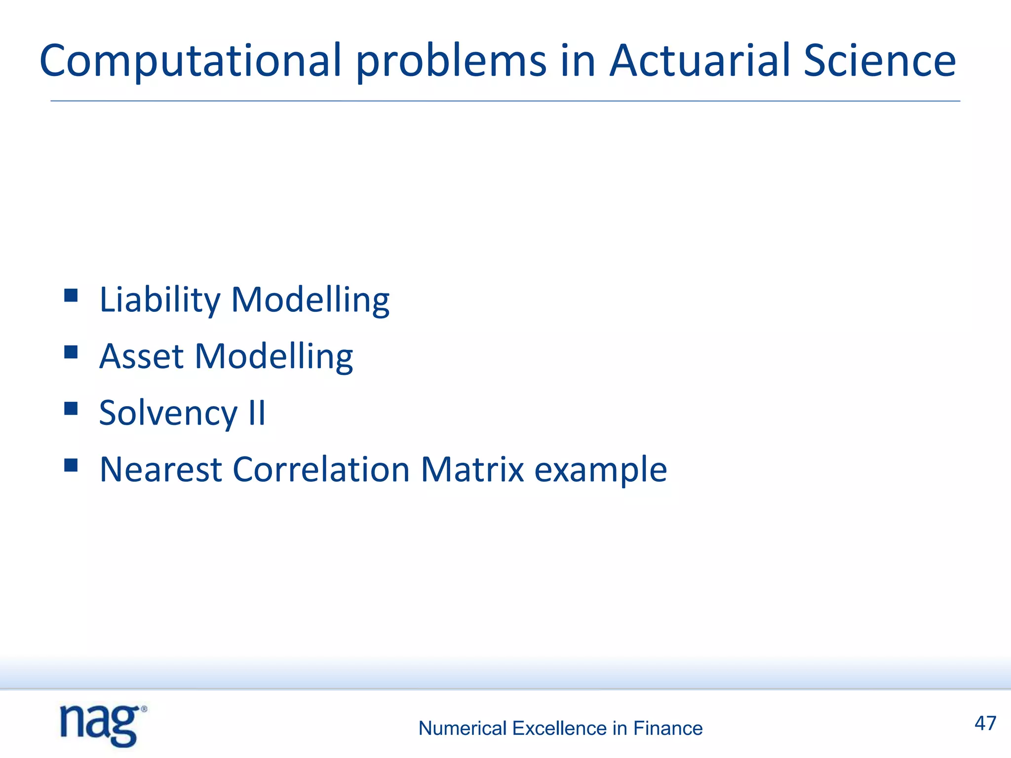 Computational problems in Actuarial Science



    Liability Modelling
    Asset Modelling
    Solvency II
    Nearest Correlation Matrix example




                        Numerical Excellence in Finance   47
 