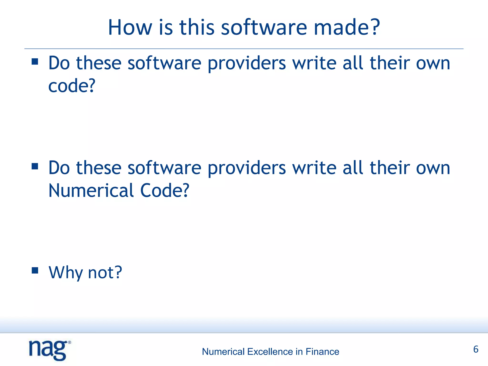 How is this software made?
 Do these software providers write all their own
  code?



 Do these software providers write all their own
  Numerical Code?



 Why not?


                    Numerical Excellence in Finance   6
 