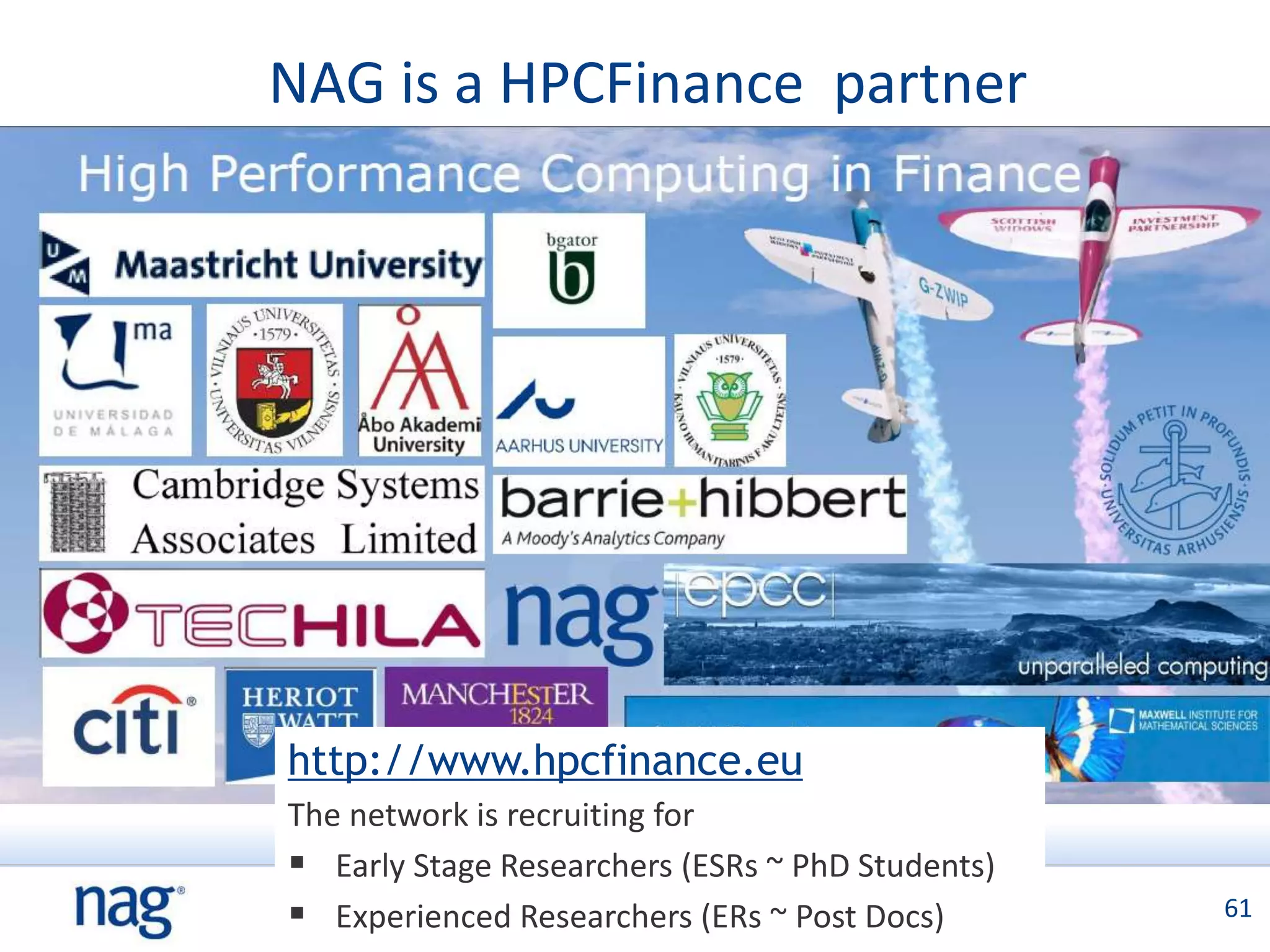 NAG is a HPCFinance partner




http://www.hpcfinance.eu
The network is recruiting for
 Early Stage Researchers (ESRs ~ PhD Students)
 Experienced Researchers (ERs in Post Docs)
                Numerical Excellence ~ Finance    61
 