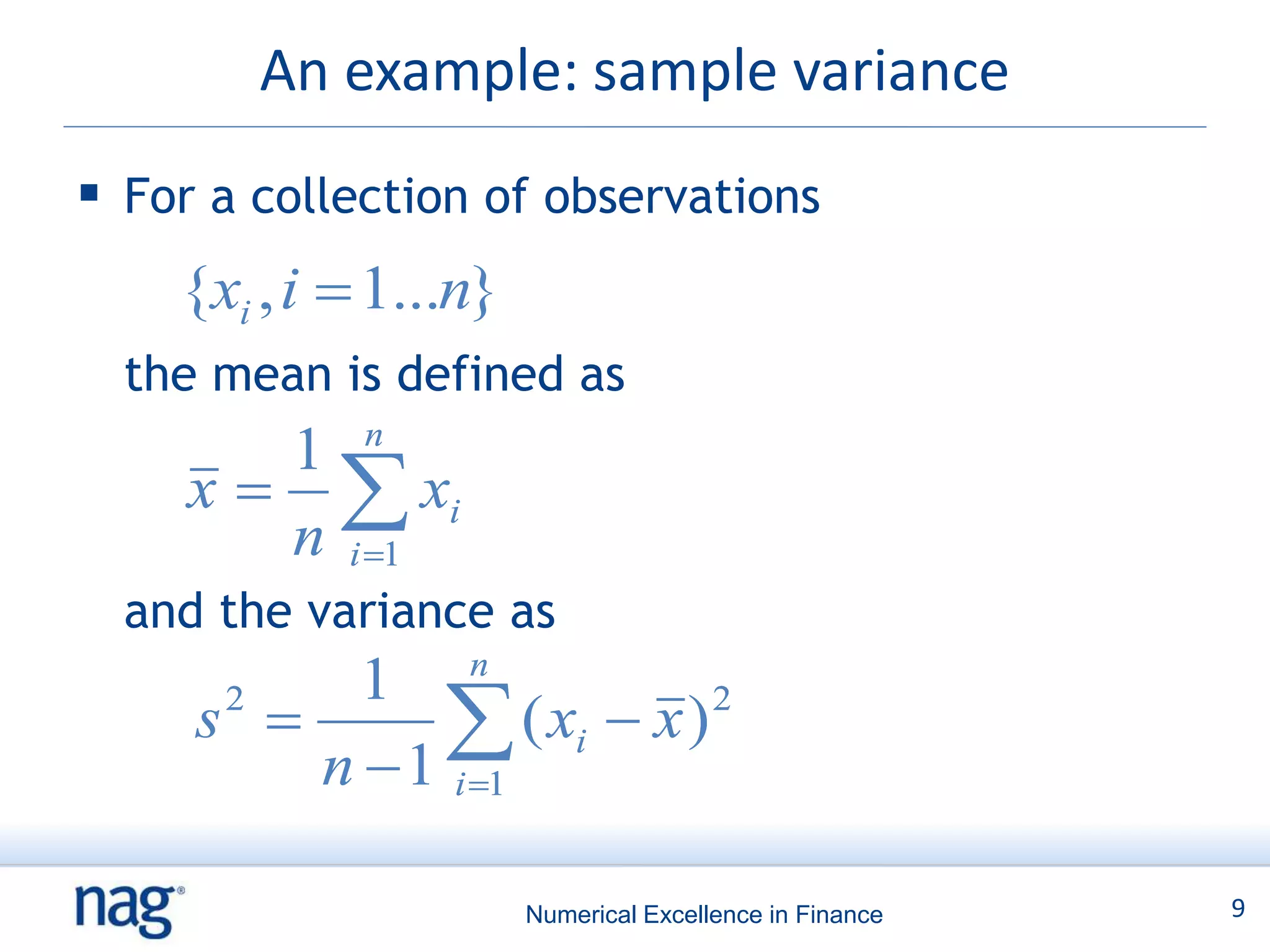 An example: sample variance
 For a collection of observations
    {xi ,,ii  1...n}
    {xi  1...n}
  the mean is defined as
        1 n
     x   xi
        n i 1
  and the variance as
                   n
          1
     s 
      2
               ( xi  x )
         n  1 i 1
                           2




                        Numerical Excellence in Finance   9
 