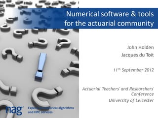 Numerical software & tools
                        for the actuarial community

                                                        John Holden
                                                     Jacques du Toit

                                                 11th September 2012



                                  Actuarial Teachers' and Researchers'
                                                           Conference
                                               University of Leicester
Experts in numerical algorithms
and HPC services
 