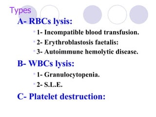 Types
 A- RBCs lysis:
         1- Incompatible blood transfusion.
         2- Erythroblastosis faetalis:
         3- Autoimmune hemolytic disease.
 B- WBCs lysis:
         1- Granulocytopenia.
         2- S.L.E.
 C- Platelet destruction:
 