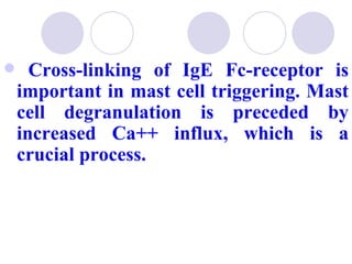      Cross-linking of IgE Fc-receptor is
    important in mast cell triggering. Mast
    cell degranulation is preceded by
    increased Ca++ influx, which is a
    crucial process.
 