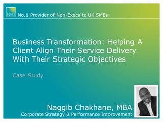 No.1 Provider of Non-Execs to UK SMEs

Business Transformation: Helping A
Client Align Their Service Delivery
With Their Strategic Objectives
Case Study

Naggib Chakhane, MBA

Corporate Strategy & Performance Improvement

 