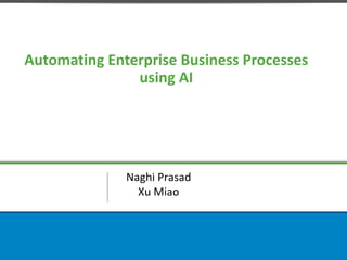 Automating Enterprise Business Processes
using AI
Naghi Prasad
Xu Miao
 
