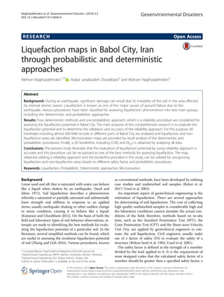 RESEARCH Open Access
Liquefaction maps in Babol City, Iran
through probabilistic and deterministic
approaches
Mehran Naghizadehrokni1,3*
, Asskar Janalizadeh Choobbasti2
and Mohsen Naghizadehrokni3
Abstract
Background: During an earthquake, significant damage can result due to instability of the soil in the area affected
by internal seismic waves. Liquefaction is known as one of the major causes of ground failure due to the
earthquake. Various procedures have been classified for assessing liquefaction phenomenon into two main groups,
including the deterministic and probabilistic approaches.
Results: Four deterministic methods and one probabilistic approach, which is a reliability procedure are considered for
assessing the liquefaction potential in Babol City. The main purpose of this comprehensive research is to evaluate the
liquefaction potential and to determine the validation and accuracy of the reliability approach. For this purpose, 60
boreholes including almost 600 field records in different parts of Babol City are analyzed and liquefaction and non-
liquefaction areas are identified. Microzonation maps are provided by result analysis of the deterministic and
probabilistic procedures. Finally, a 2D borderline, including (CSR) and (Nspt) is obtained by analyzing all data.
Conclusions: The present study illustrates that the evaluation of liquefaction potential by using reliability approach is
accurate and this procedure can be recognized as one of the best methods for assessing liquefaction. The map
obtained utilizing a reliability approach and the borderline provided in this study, can be utilized for recognizing
liquefaction and non-liquefaction areas based on different safety factor and probabilistic procedures.
Keywords: Liquefaction, Probabilistic, Deterministic approaches, Microzonation
Background
Loose sand and silt that is saturated with water can behave
like a liquid when shaken by an earthquake. (Seed and
Idriss 1971). Soil liquefaction describes a phenomenon
whereby a saturated or partially saturated soil substantially
loses strength and stiffness in response to an applied
stress, usually earthquake shaking or other sudden change
in stress condition, causing it to behave like a liquid.
(Kutanaei and Choobbasti 2015). On the basis of both the
field and laboratory types of soil behavior observations, at-
tempts are made to identifying the best methods for evalu-
ating the liquefaction potential of a particular soil. In the
literature, several simplified methods can be found, which
are useful in assessing the nonlinear liquefaction potential
of soil (Zhang and Goh 2016). Various procedures, known
as conventional methods, have been developed by utilizing
case studies and undisturbed soil samples (Rokni et al.
2017; Youd et al. 2001).
An important aspect of geotechnical engineering is the
estimation of liquefaction. There are several approaches
for determining of soil liquefaction. The cost of collecting
high quality undisturbed samples is considerably high and
the laboratory conditions cannot simulate the actual con-
ditions of the field; therefore, methods based on in-situ
tests, such as the Standard Penetration Test (SPT), the
Cone Penetration Test (CPT) and the Shear-wave Velocity
Test (Vs), are applied by geotechnical engineers to esti-
mate the soil liquefaction. Civil engineers usually make
use of a factor of safety (FS) to evaluate the safety of a
structure (Bolton Seed et al. 1985; Youd et al. 2001).
The safety factor is defined as the strength of a member
divided by the load applied to it. It is the requirement of
most designed codes that the calculated safety factor of a
member should be greater than a specified safety factor, a
* Correspondence: Naghizadehrokni@geotechnik.rwth-aachen.de
1
Geotechnical Engineering, RWTH Aachen University, Aachen, Germany
3
Geotechnical Engineering, IAU Zanjan branch, Zanjan, Iran
Full list of author information is available at the end of the article
Geoenvironmental Disasters
© The Author(s). 2018 Open Access This article is distributed under the terms of the Creative Commons Attribution 4.0
International License (http://creativecommons.org/licenses/by/4.0/), which permits unrestricted use, distribution, and
reproduction in any medium, provided you give appropriate credit to the original author(s) and the source, provide a link to
the Creative Commons license, and indicate if changes were made.
Naghizadehrokni et al. Geoenvironmental Disasters (2018) 5:2
DOI 10.1186/s40677-017-0094-9
 