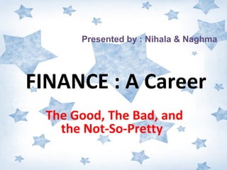 Presented by : Nihala & Naghma

FINANCE : A Career
The Good, The Bad, and
the Not-So-Pretty

 