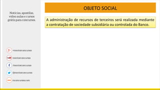 A administração de recursos de terceiros será realizada mediante
a contratação de sociedade subsidiária ou controlada do Banco.
OBJETO SOCIAL
 