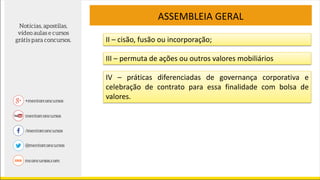 II – cisão, fusão ou incorporação;
ASSEMBLEIA GERAL
III – permuta de ações ou outros valores mobiliários
IV – práticas diferenciadas de governança corporativa e
celebração de contrato para essa finalidade com bolsa de
valores.
 