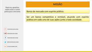 Banco de mercado com espírito público.
MISSÃO
Ser um banco competitivo e rentável, atuando com espírito
público em cada uma de suas ações junto a toda sociedade.
 