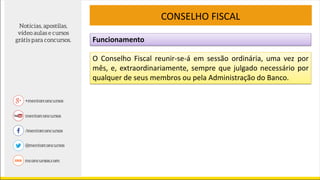 Funcionamento
CONSELHO FISCAL
O Conselho Fiscal reunir-se-á em sessão ordinária, uma vez por
mês, e, extraordinariamente, sempre que julgado necessário por
qualquer de seus membros ou pela Administração do Banco.
 