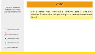 Ser o Banco mais relevante e confiável para a vida dos
clientes, funcionários, acionistas e para o desenvolvimento do
Brasil.
VISÃO
 