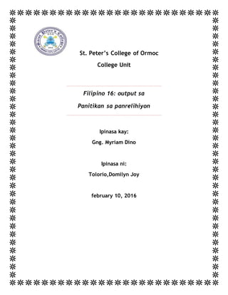 St. Peter’s College of Ormoc
College Unit
Filipino 16: output sa
Panitikan sa panrelihiyon
Ipinasa kay:
Gng. Myriam Dino
Ipinasa ni:
Tolorio,Domilyn Joy
february 10, 2016
 