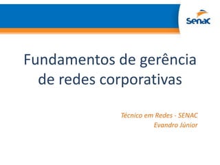 Fundamentos de gerência
  de redes corporativas

            Técnico em Redes - SENAC
                      Evandro Júnior
 