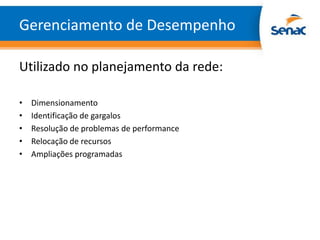 Gerenciamento de Desempenho

Utilizado no planejamento da rede:

•   Dimensionamento
•   Identificação de gargalos
•   Resolução de problemas de performance
•   Relocação de recursos
•   Ampliações programadas
 