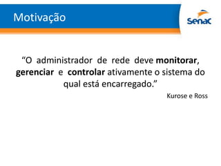 Motivação


 “O administrador de rede deve monitorar,
gerenciar e controlar ativamente o sistema do
           qual está encarregado.”
                                   Kurose e Ross
 