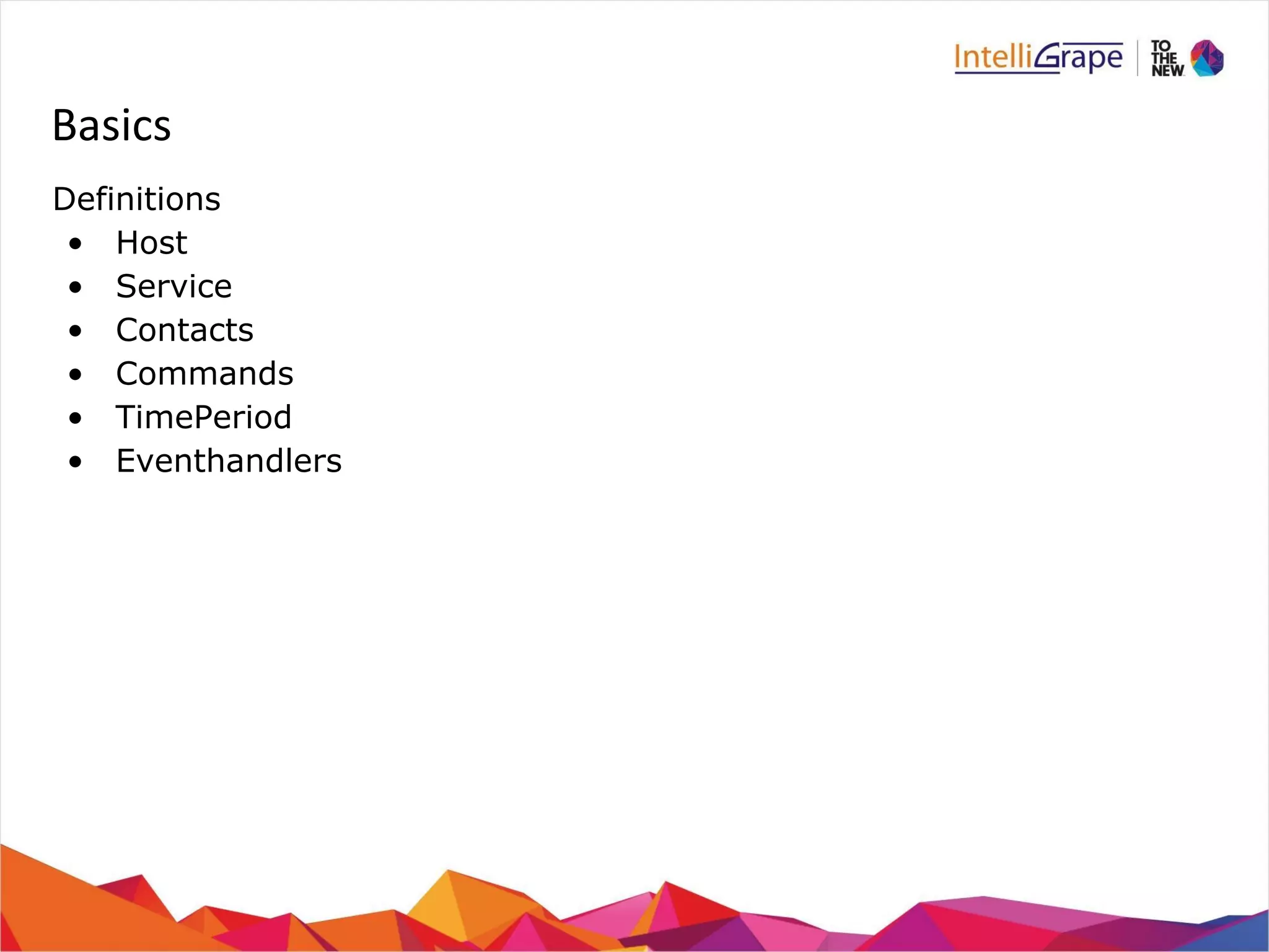Basics 
Definitions 
• Host 
• Service 
• Contacts 
• Commands 
• TimePeriod 
• Eventhandlers 
 