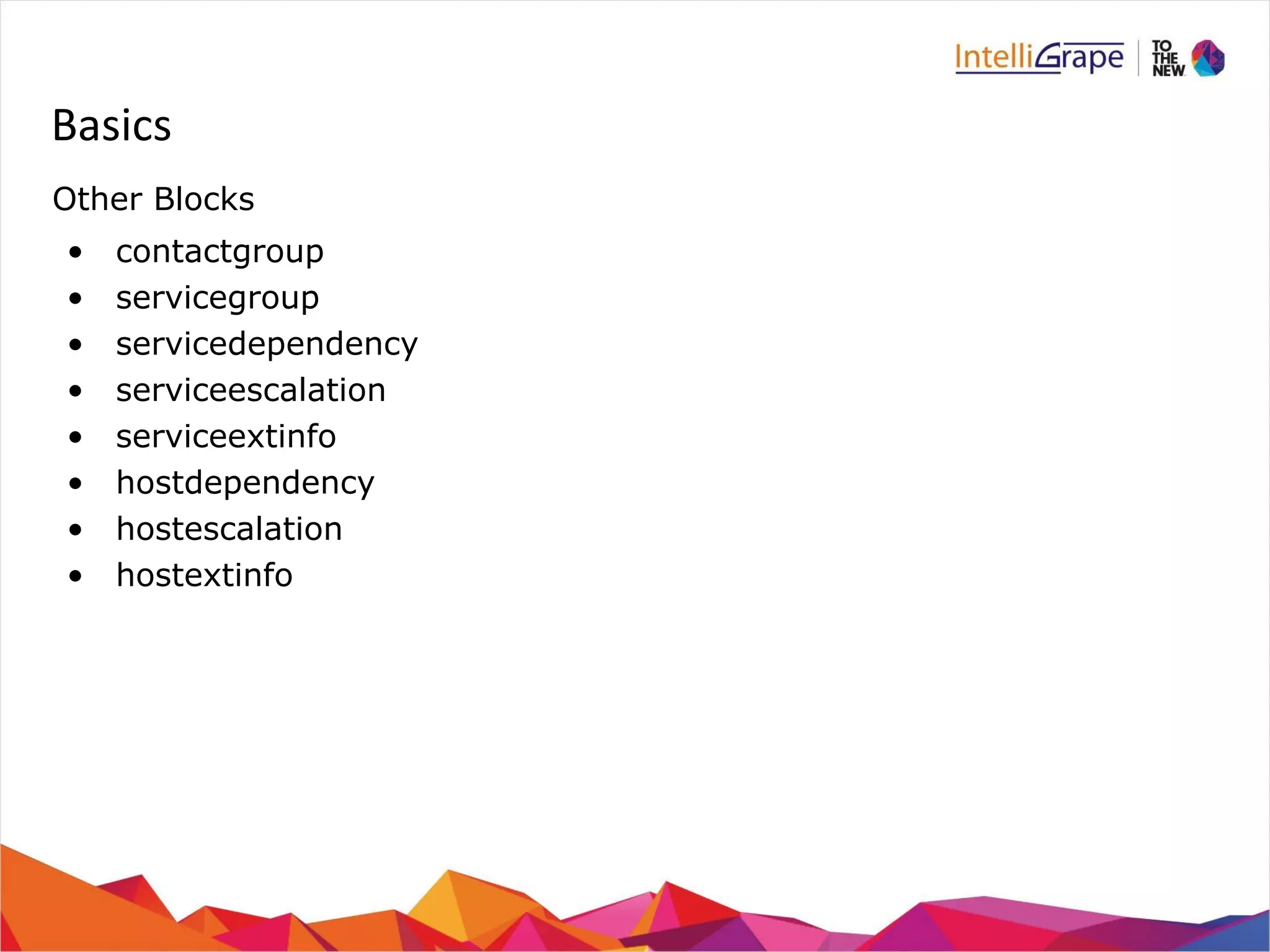 Basics 
Other Blocks 
• contactgroup 
• servicegroup 
• servicedependency 
• serviceescalation 
• serviceextinfo 
• hostdependency 
• hostescalation 
• hostextinfo 
 