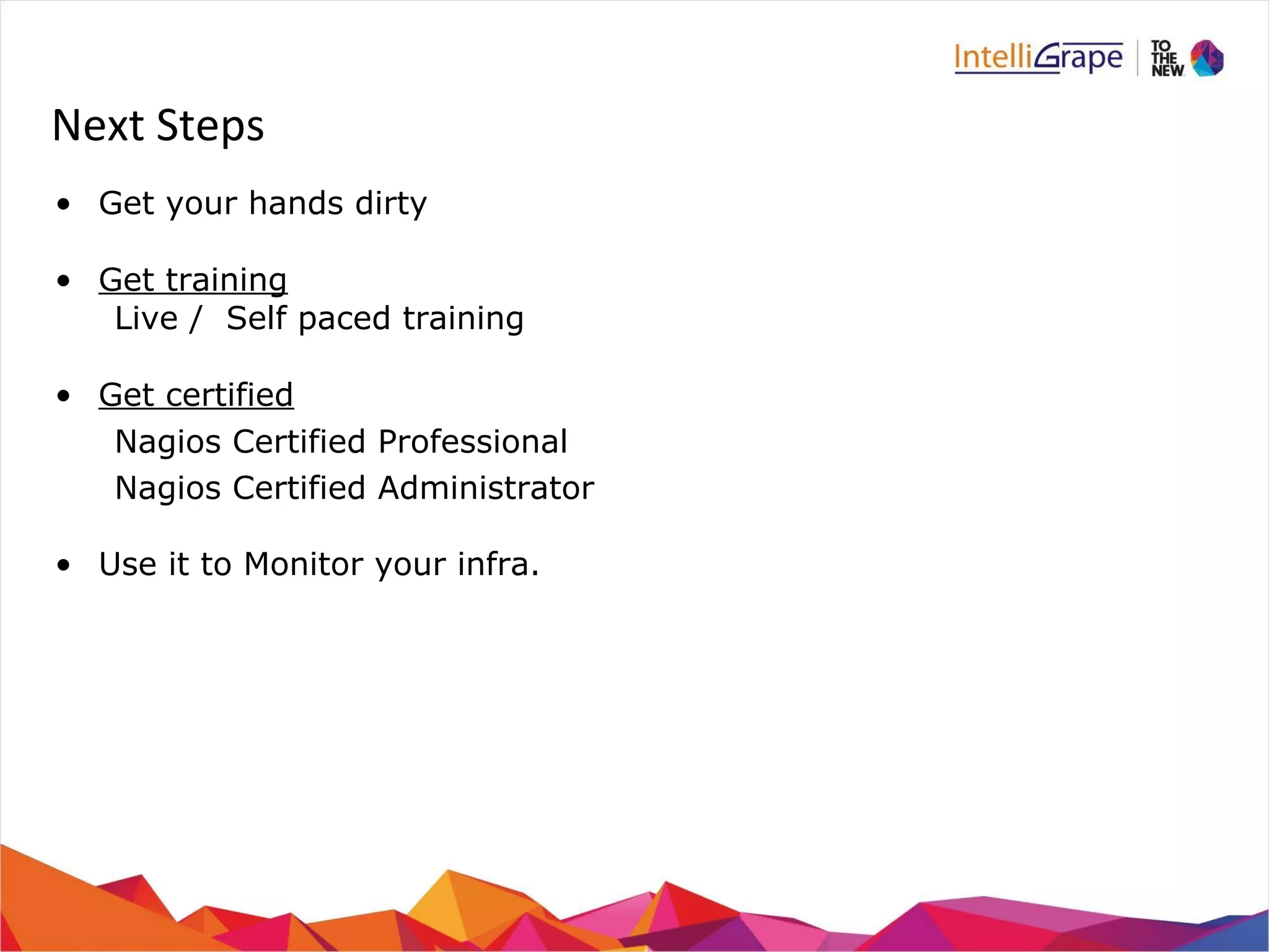 Next Steps 
• Get your hands dirty 
• Get training 
Live / Self paced training 
• Get certified 
Nagios Certified Professional 
Nagios Certified Administrator 
• Use it to Monitor your infra. 
 