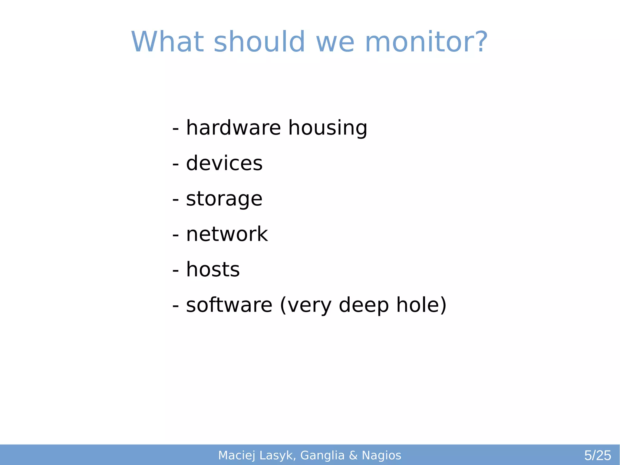 What should we monitor?
Maciej Lasyk, Ganglia & Nagios
- hardware housing
- devices
- storage
- network
- hosts
- software (very deep hole)
5/25
 