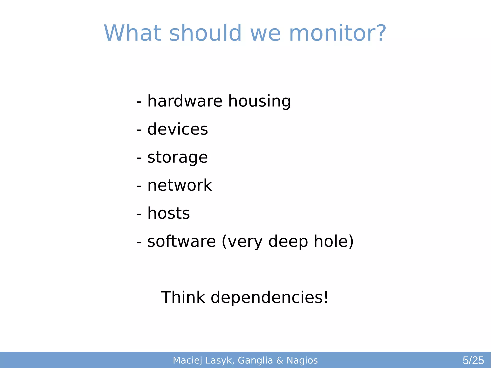 What should we monitor?
Maciej Lasyk, Ganglia & Nagios
- hardware housing
- devices
- storage
- network
- hosts
- software (very deep hole)
Think dependencies!
5/25
 