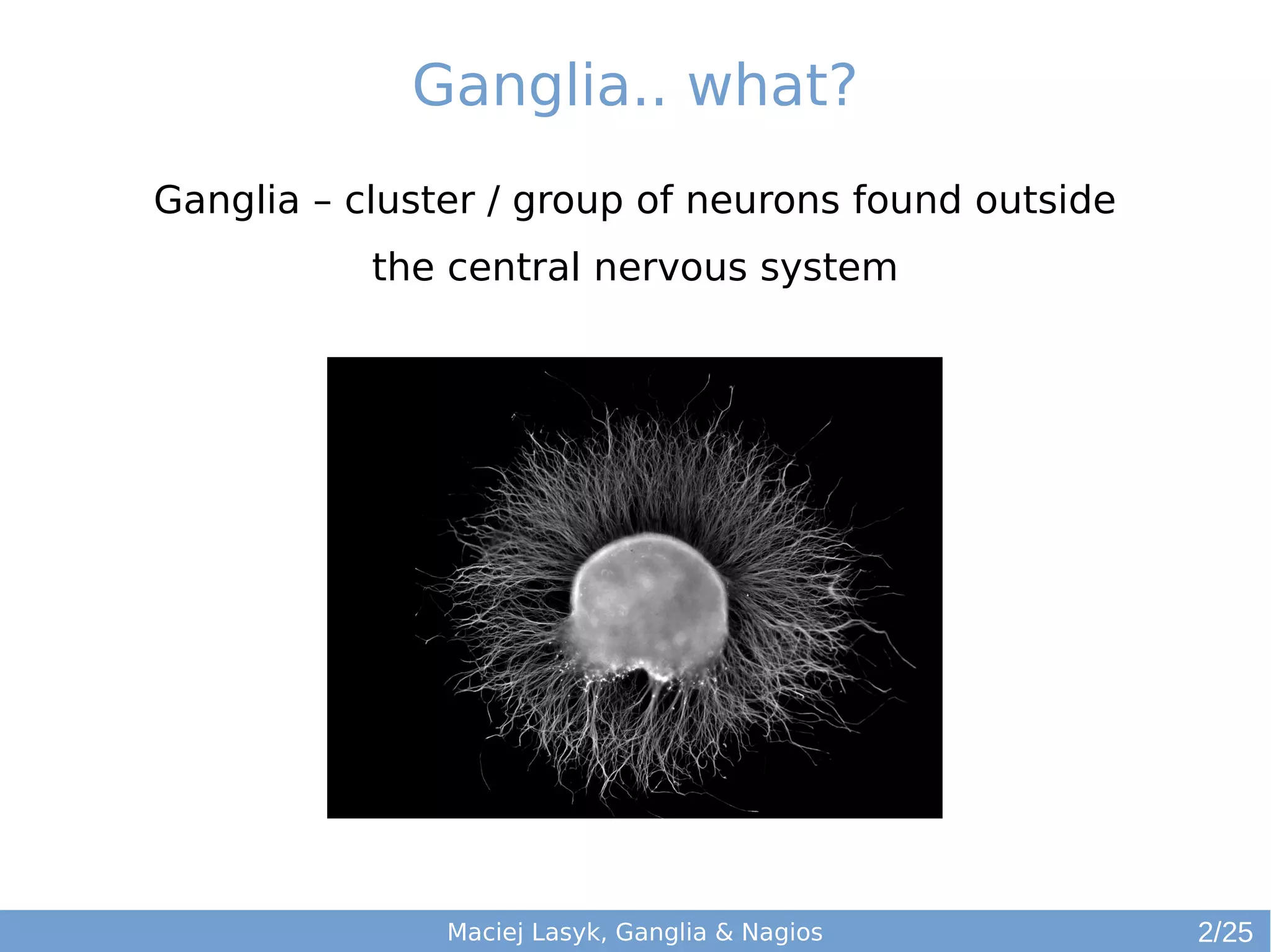 Ganglia.. what?
Ganglia – cluster / group of neurons found outside
the central nervous system
Maciej Lasyk, Ganglia & Nagios 2/25
 