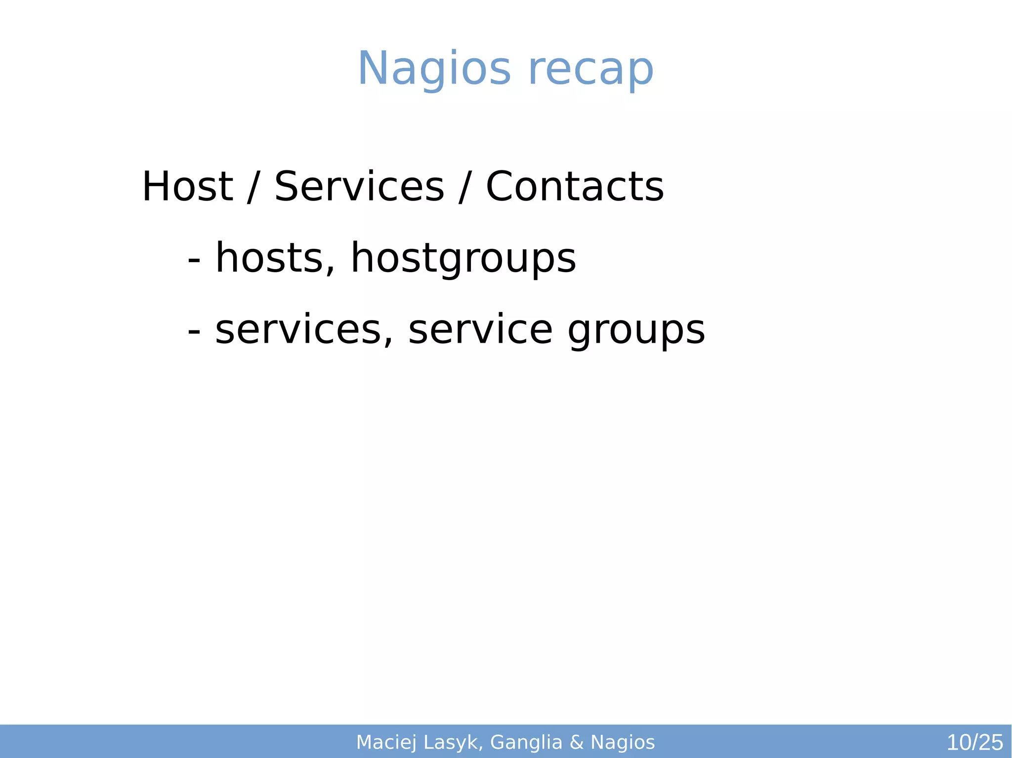 Maciej Lasyk, Ganglia & Nagios
Nagios recap
Host / Services / Contacts
- hosts, hostgroups
- services, service groups
10/25
 