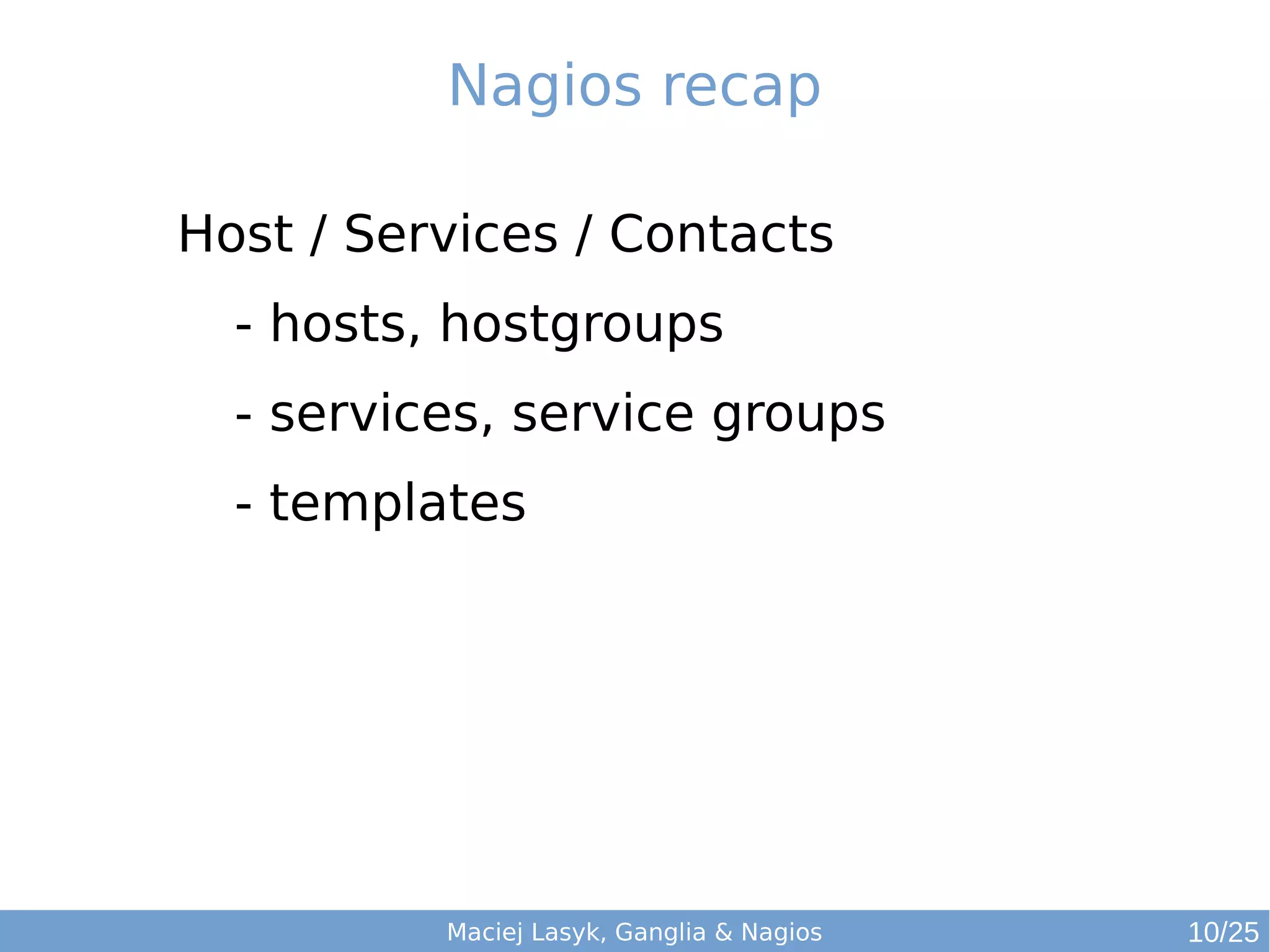 Maciej Lasyk, Ganglia & Nagios
Nagios recap
Host / Services / Contacts
- hosts, hostgroups
- services, service groups
- templates
10/25
 