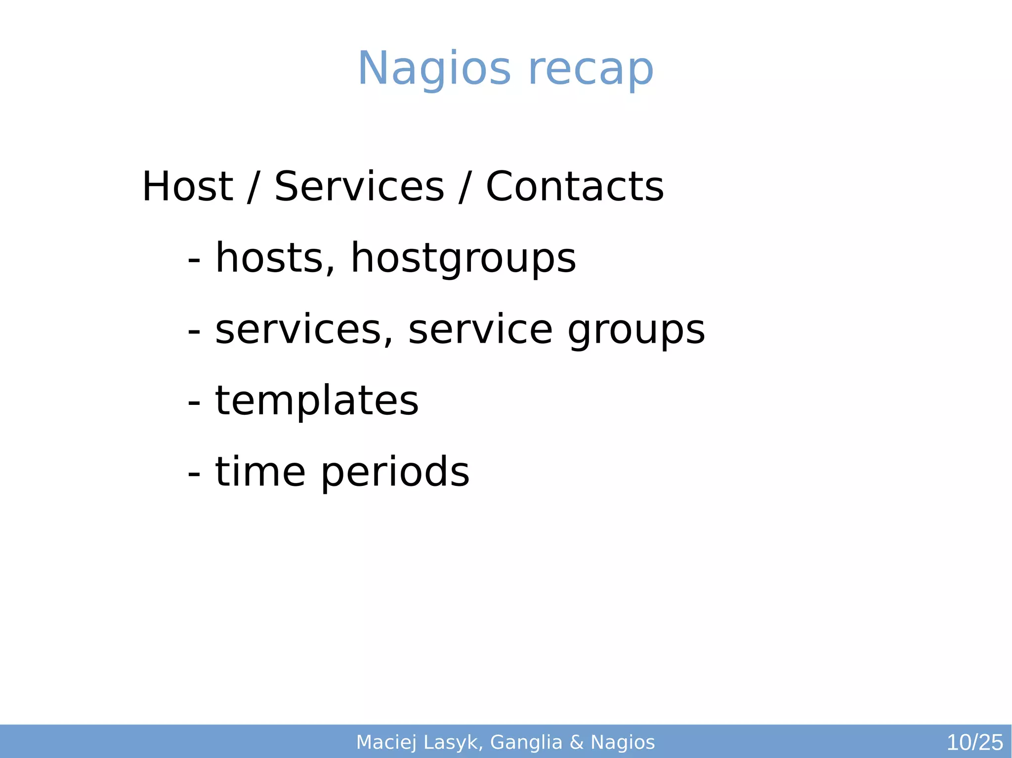 Maciej Lasyk, Ganglia & Nagios
Nagios recap
Host / Services / Contacts
- hosts, hostgroups
- services, service groups
- templates
- time periods
10/25
 