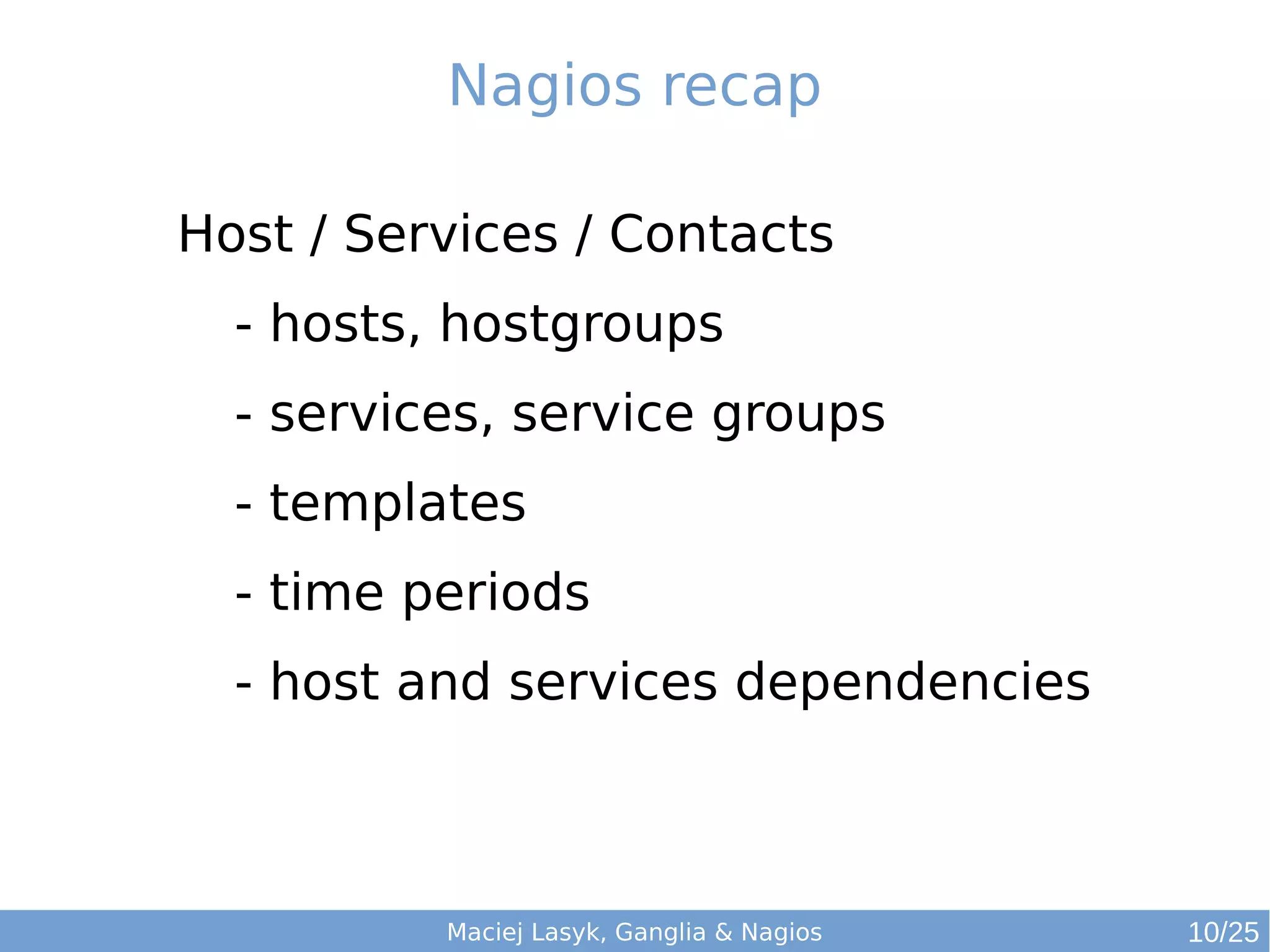 Maciej Lasyk, Ganglia & Nagios
Nagios recap
Host / Services / Contacts
- hosts, hostgroups
- services, service groups
- templates
- time periods
- host and services dependencies
10/25
 
