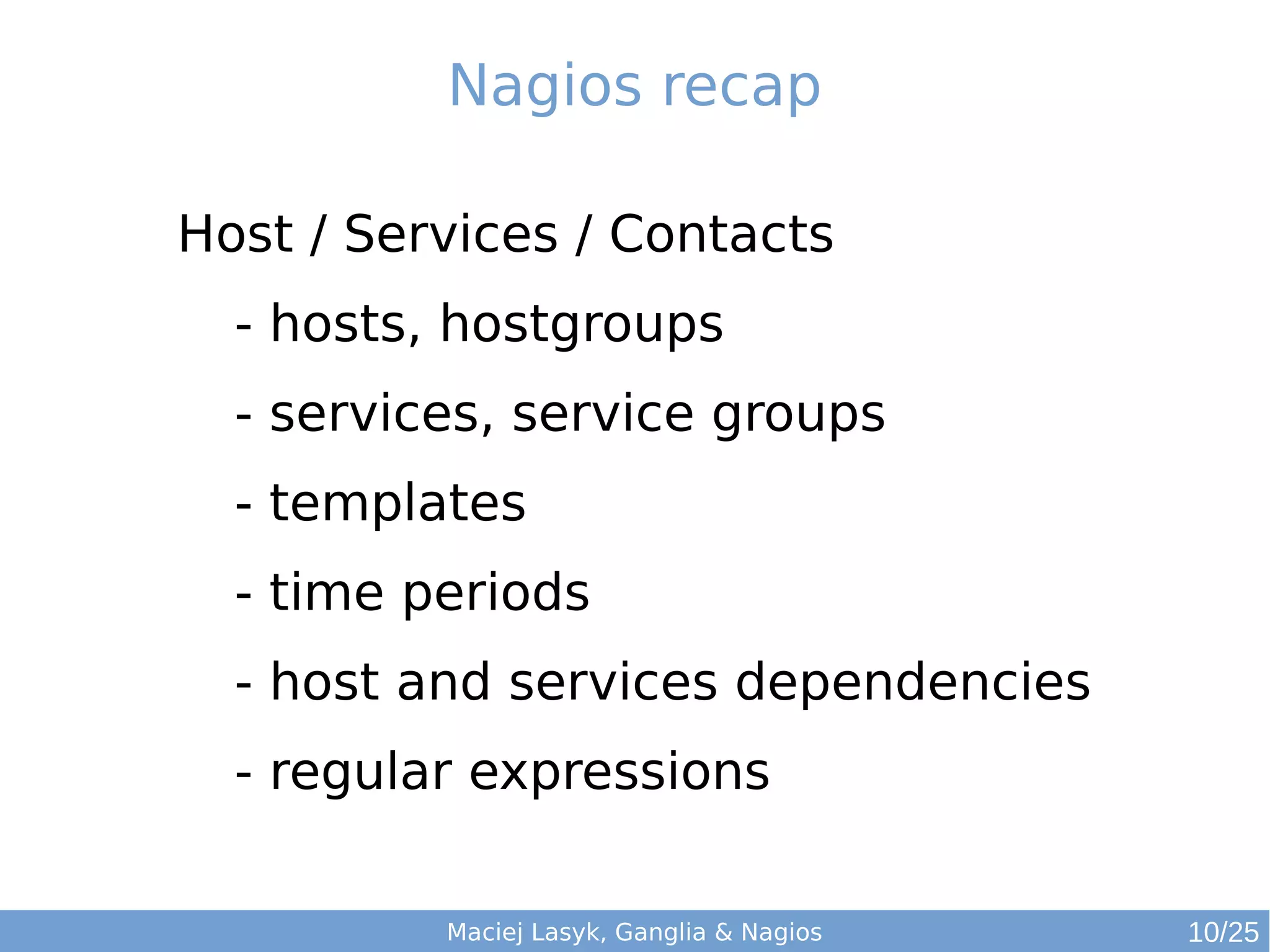 Maciej Lasyk, Ganglia & Nagios
Nagios recap
Host / Services / Contacts
- hosts, hostgroups
- services, service groups
- templates
- time periods
- host and services dependencies
- regular expressions
10/25
 