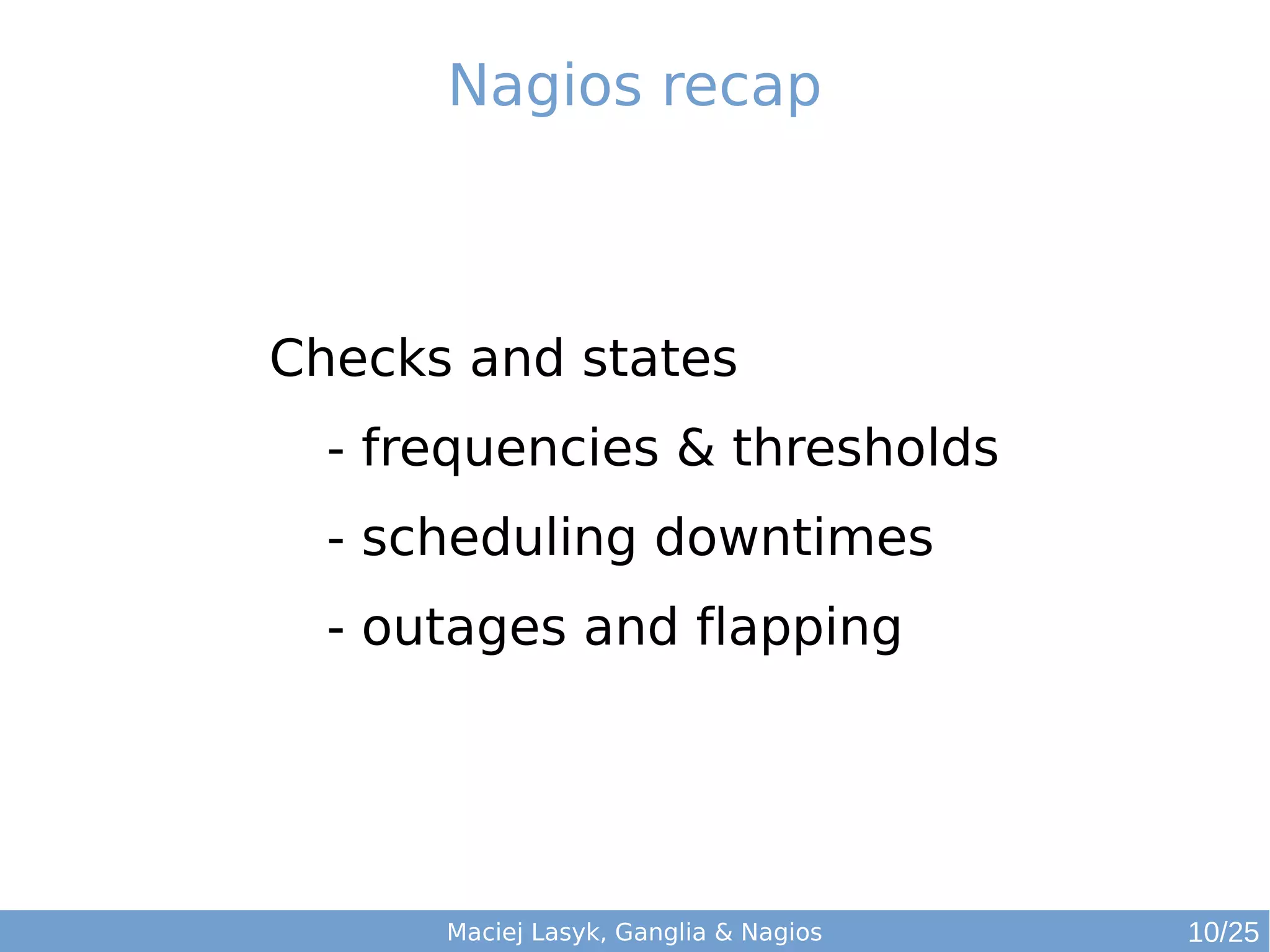 Maciej Lasyk, Ganglia & Nagios
Nagios recap
Checks and states
- frequencies & thresholds
- scheduling downtimes
- outages and flapping
10/25
 
