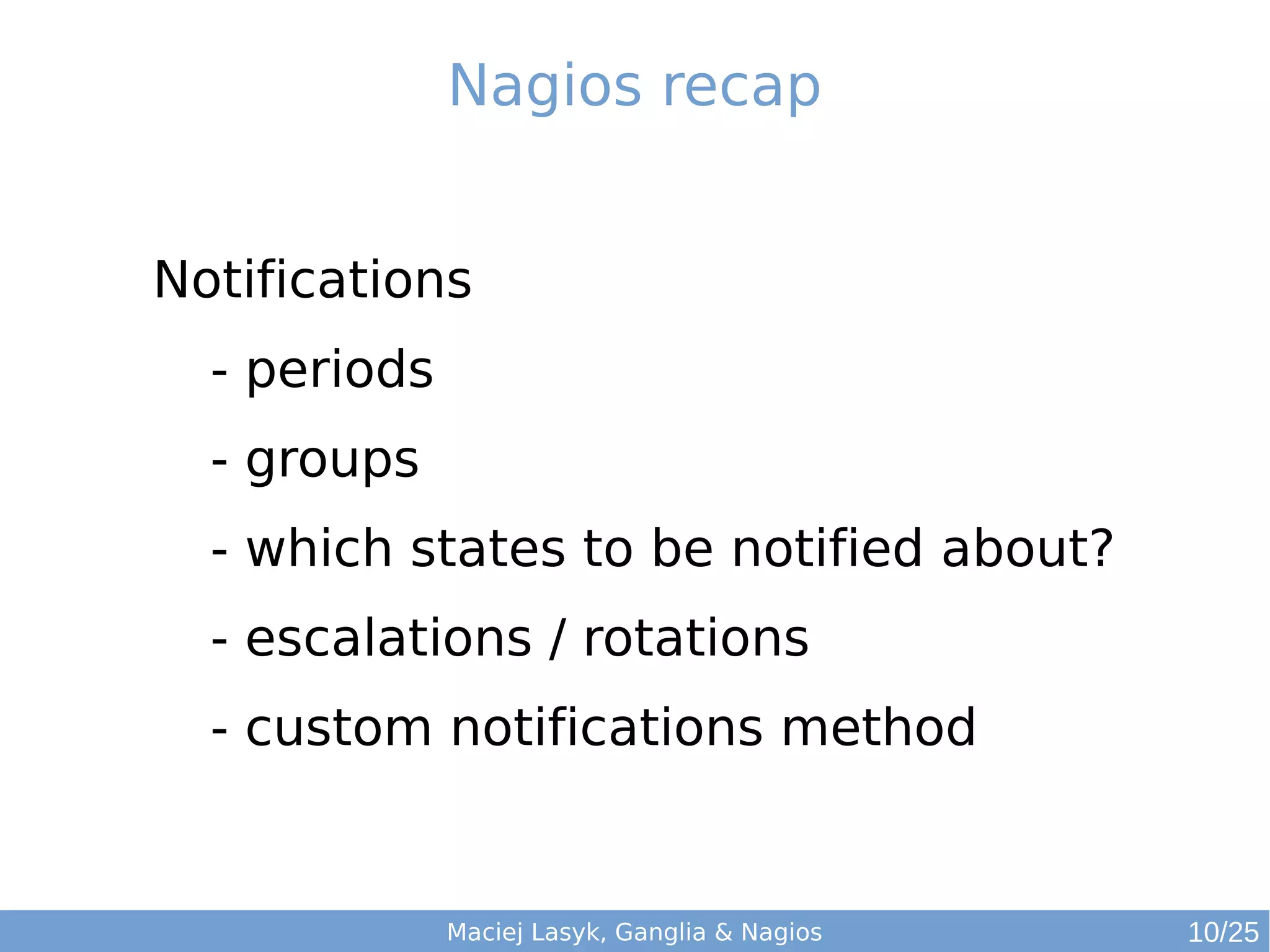 Maciej Lasyk, Ganglia & Nagios
Nagios recap
Notifications
- periods
- groups
- which states to be notified about?
- escalations / rotations
- custom notifications method
10/25
 