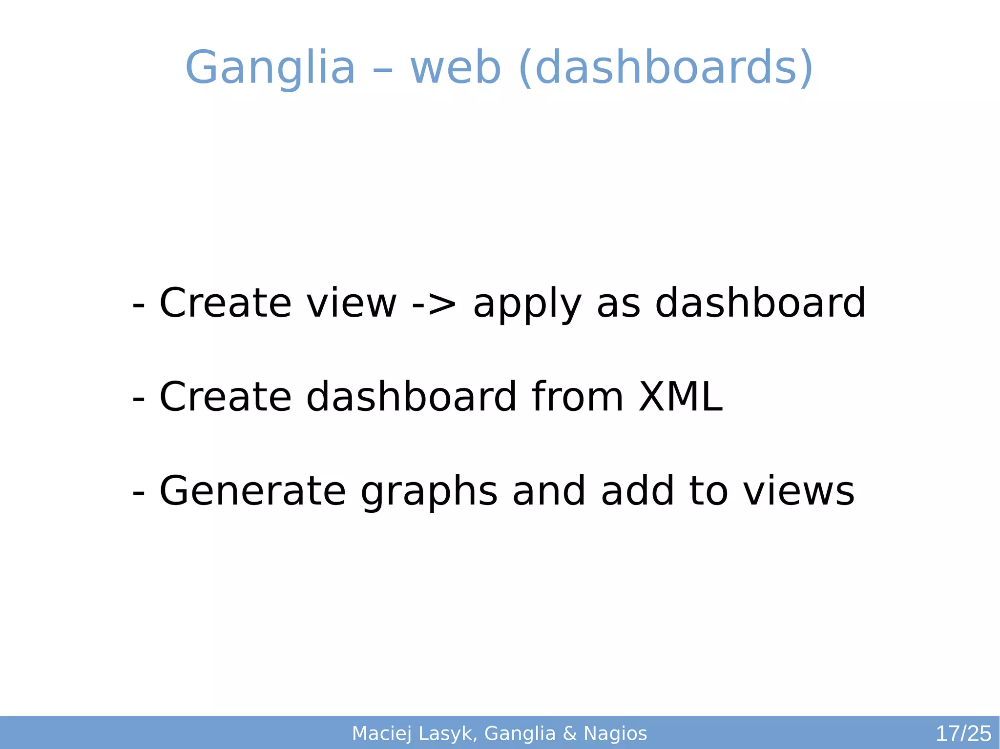 Maciej Lasyk, Ganglia & Nagios
Ganglia – web (dashboards)
- Create view -> apply as dashboard
- Create dashboard from XML
- Generate graphs and add to views
17/25
 