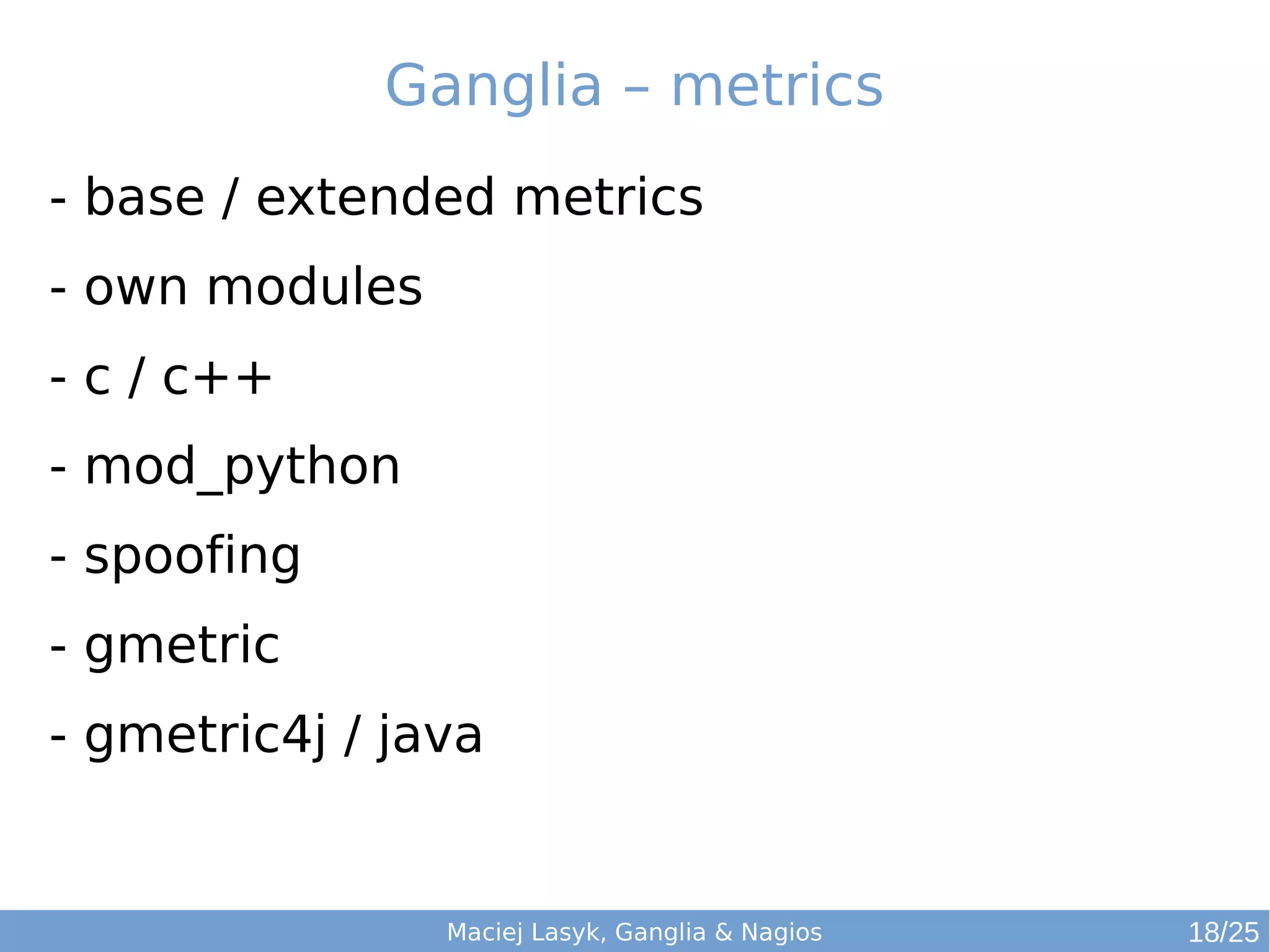Maciej Lasyk, Ganglia & Nagios
Ganglia – metrics
- base / extended metrics
- own modules
- c / c++
- mod_python
- spoofing
- gmetric
- gmetric4j / java
18/25
 