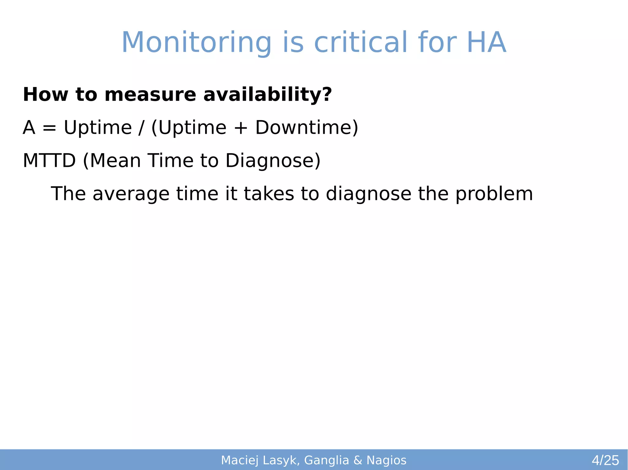Monitoring is critical for HA
How to measure availability?
A = Uptime / (Uptime + Downtime)
MTTD (Mean Time to Diagnose)
The average time it takes to diagnose the problem
Maciej Lasyk, Ganglia & Nagios 4/25
 
