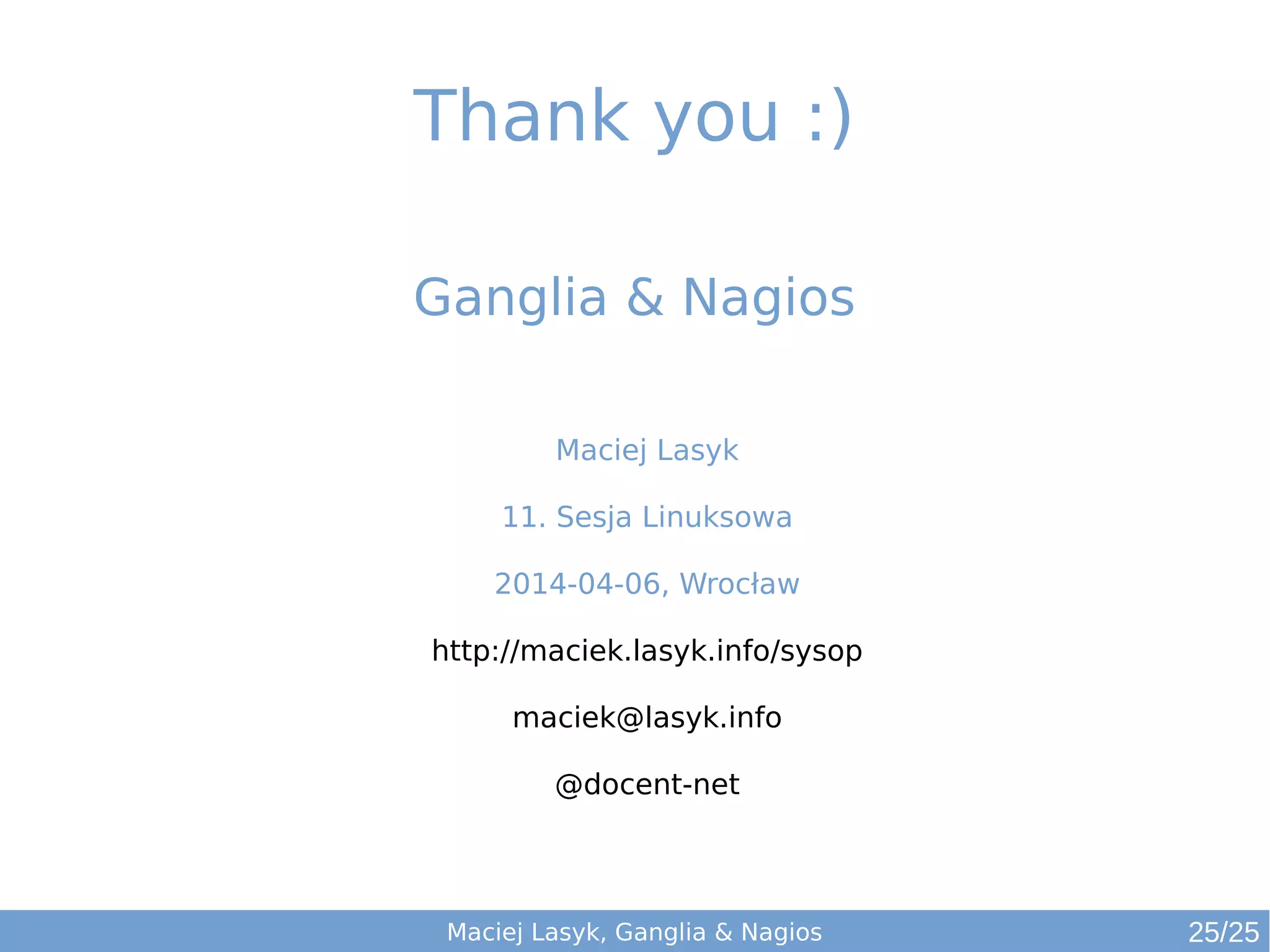 Maciej Lasyk
11. Sesja Linuksowa
2014-04-06, Wrocław
http://maciek.lasyk.info/sysop
maciek@lasyk.info
@docent-net
Ganglia & Nagios
Thank you :)
Maciej Lasyk, Ganglia & Nagios 25/25
 