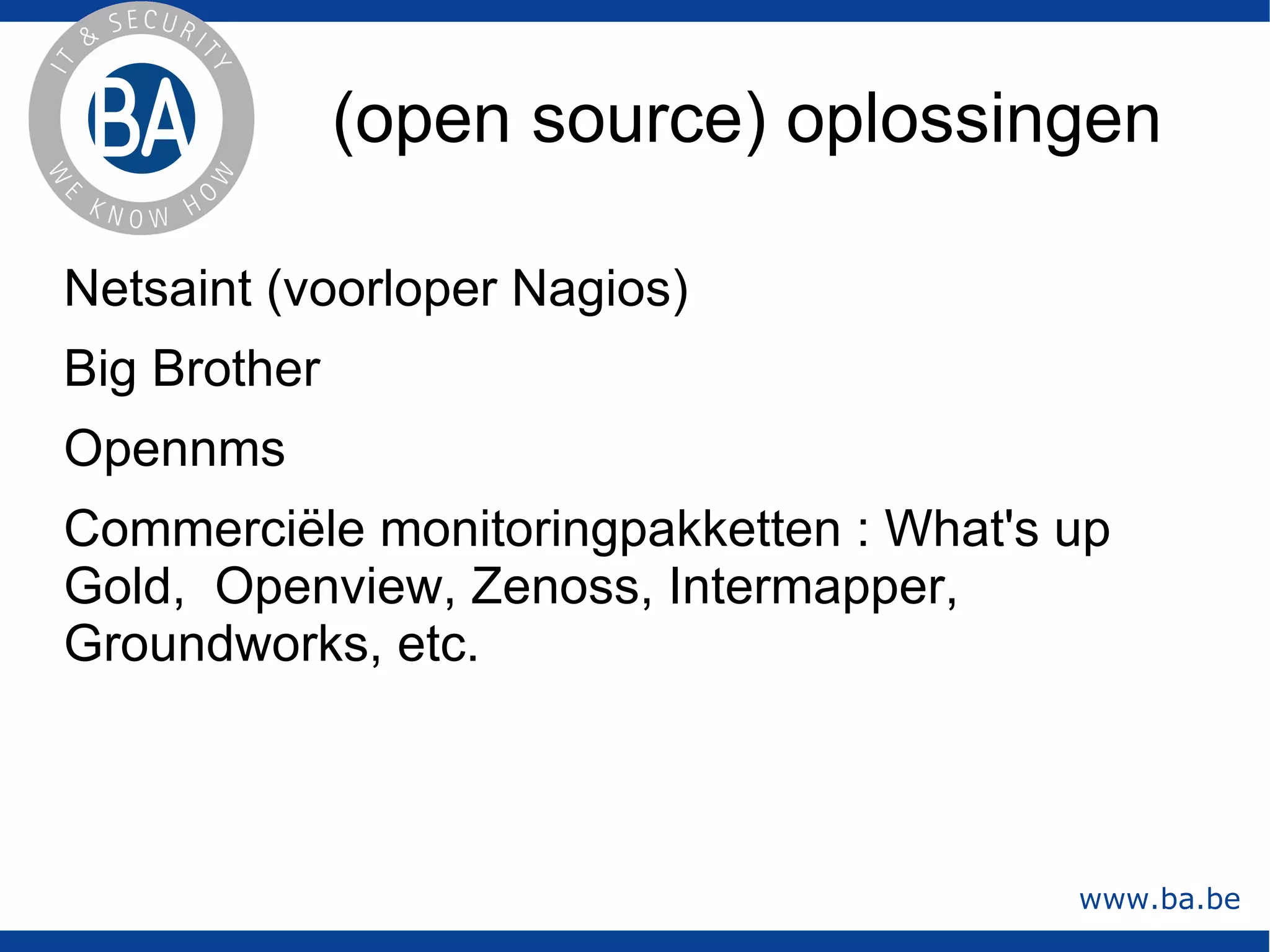 Permanent alle aspecten van een informatica-structuur actief in de gaten houden. In één oogopslag een overzicht hebben van wat de toestand is van de hele infrastructuur en waar het misgaat.  Alarm kunnen slaan op verschillende manieren 